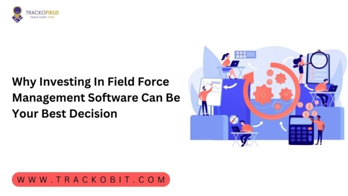 Why Investing In Field Force Management Software Can Be Your Best Decision